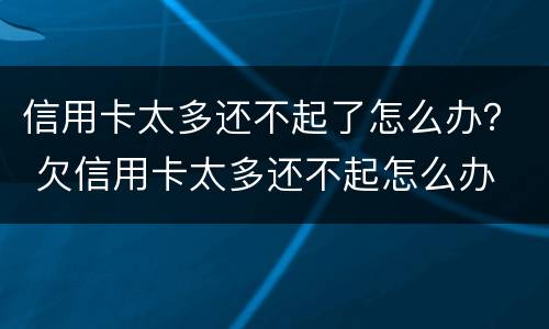 信用卡太多还不起了怎么办？ 欠信用卡太多还不起怎么办