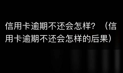 信用卡逾期不还会怎样？（信用卡逾期不还会怎样的后果）