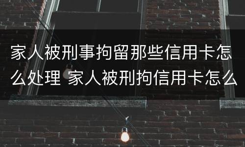 家人被刑事拘留那些信用卡怎么处理 家人被刑拘信用卡怎么还
