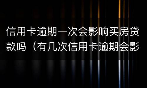 信用卡逾期一次会影响买房贷款吗（有几次信用卡逾期会影响贷款买房么）