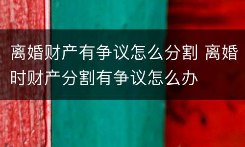 离婚财产有争议怎么分割 离婚时财产分割有争议怎么办