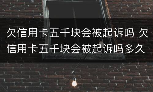 欠信用卡五千块会被起诉吗 欠信用卡五千块会被起诉吗多久