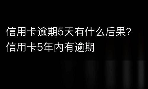 信用卡逾期5天有什么后果？ 信用卡5年内有逾期