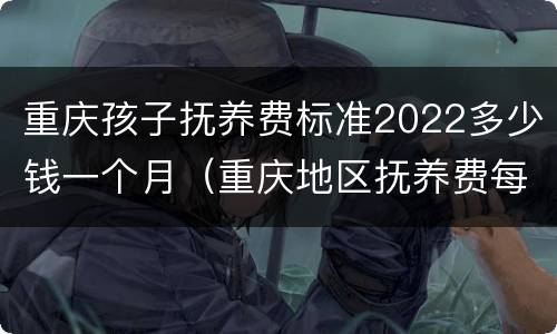 重庆孩子抚养费标准2022多少钱一个月（重庆地区抚养费每月标准）