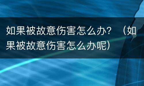 如果被故意伤害怎么办？（如果被故意伤害怎么办呢）