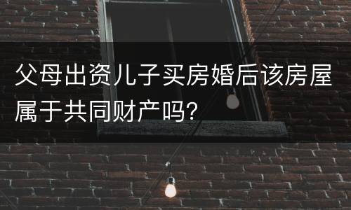 父母出资儿子买房婚后该房屋属于共同财产吗？