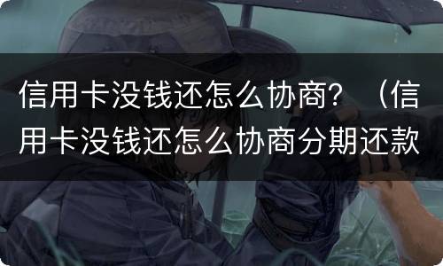信用卡没钱还怎么协商？（信用卡没钱还怎么协商分期还款）