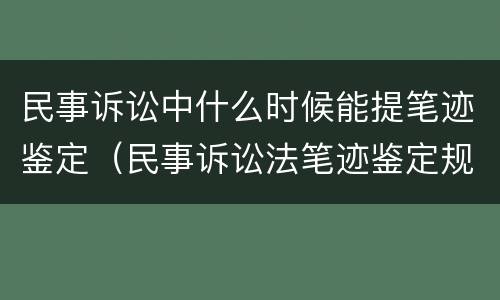 民事诉讼中什么时候能提笔迹鉴定（民事诉讼法笔迹鉴定规定）