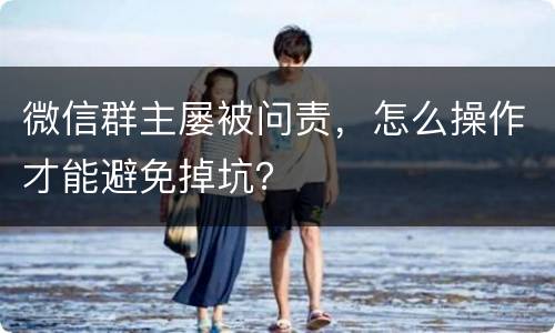 微信群主屡被问责，怎么操作才能避免掉坑？