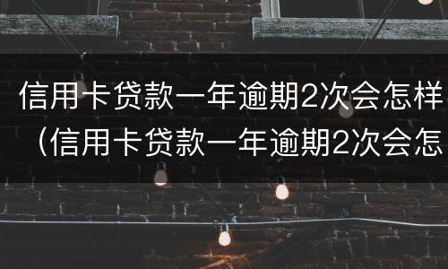信用卡贷款一年逾期2次会怎样（信用卡贷款一年逾期2次会怎样处理）