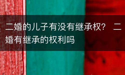 二婚的儿子有没有继承权？ 二婚有继承的权利吗