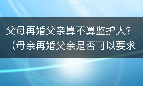 父母再婚父亲算不算监护人？（母亲再婚父亲是否可以要求监护权）