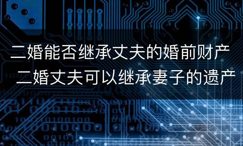 二婚能否继承丈夫的婚前财产 二婚丈夫可以继承妻子的遗产吗