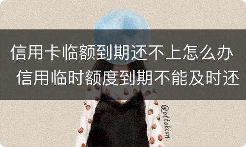 信用卡临额到期还不上怎么办 信用临时额度到期不能及时还款会怎样?