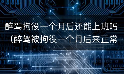 醉驾拘役一个月后还能上班吗（醉驾被拘役一个月后来正常上班以后还会被开除么）