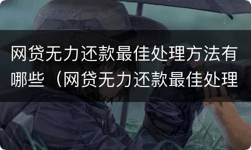 网贷无力还款最佳处理方法有哪些（网贷无力还款最佳处理方法有哪些案例）