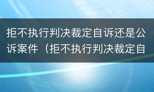 拒不执行判决裁定自诉还是公诉案件（拒不执行判决裁定自诉还是公诉案件呢）