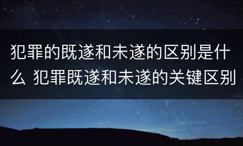 犯罪的既遂和未遂的区别是什么 犯罪既遂和未遂的关键区别