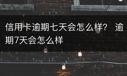 信用卡逾期七天会怎么样？ 逾期7天会怎么样