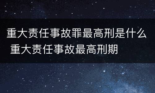 重大责任事故罪最高刑是什么 重大责任事故最高刑期