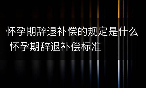 怀孕期辞退补偿的规定是什么 怀孕期辞退补偿标准