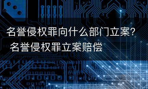 名誉侵权罪向什么部门立案？ 名誉侵权罪立案赔偿