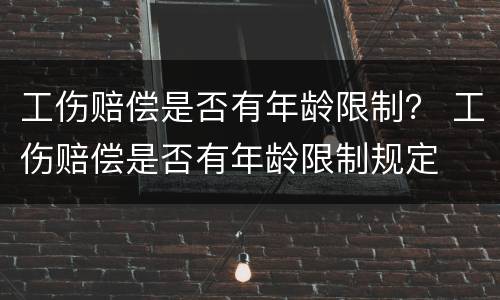 工伤赔偿是否有年龄限制？ 工伤赔偿是否有年龄限制规定