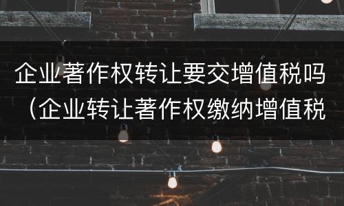 企业著作权转让要交增值税吗（企业转让著作权缴纳增值税吗）