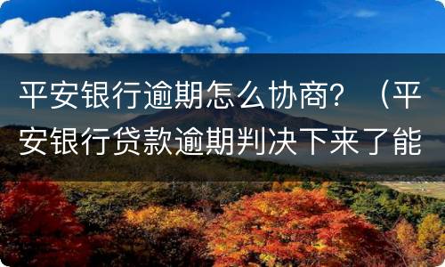 平安银行逾期怎么协商？（平安银行贷款逾期判决下来了能协商还款）