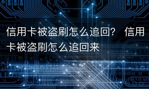 信用卡被盗刷怎么追回？ 信用卡被盗刷怎么追回来