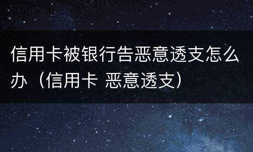 信用卡被银行告恶意透支怎么办（信用卡 恶意透支）