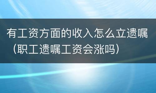 有工资方面的收入怎么立遗嘱（职工遗嘱工资会涨吗）