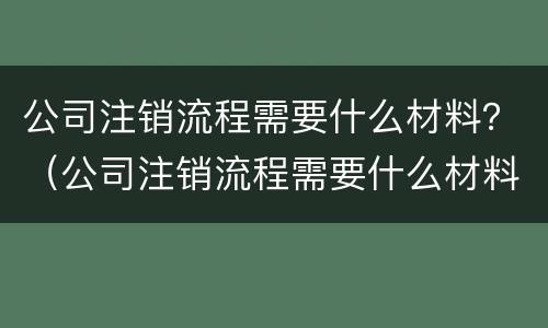 公司注销流程需要什么材料？（公司注销流程需要什么材料呢）