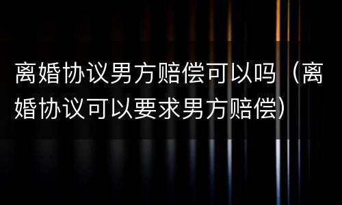 离婚协议男方赔偿可以吗（离婚协议可以要求男方赔偿）