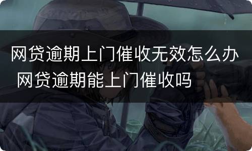 网贷逾期上门催收无效怎么办 网贷逾期能上门催收吗