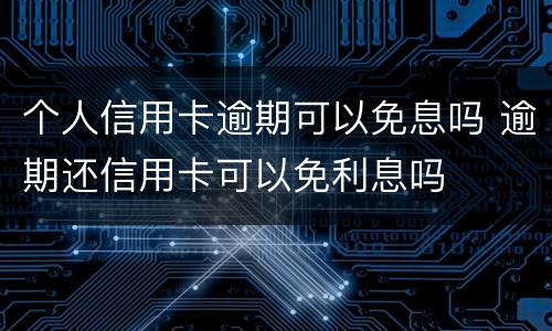 个人信用卡逾期可以免息吗 逾期还信用卡可以免利息吗