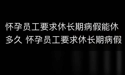 怀孕员工要求休长期病假能休多久 怀孕员工要求休长期病假能休多久呢