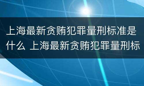 上海最新贪贿犯罪量刑标准是什么 上海最新贪贿犯罪量刑标准是什么样的