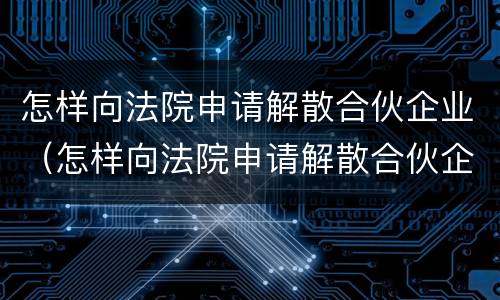 怎样向法院申请解散合伙企业（怎样向法院申请解散合伙企业呢）