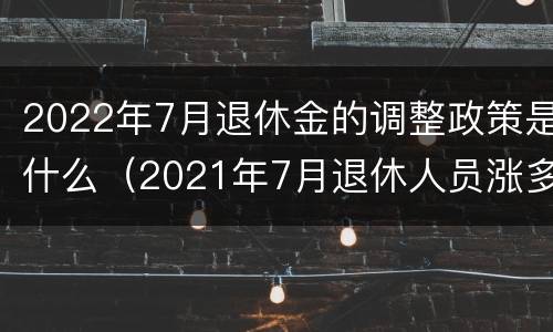 2022年7月退休金的调整政策是什么（2021年7月退休人员涨多少工资）