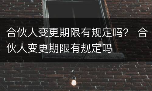 合伙人变更期限有规定吗？ 合伙人变更期限有规定吗