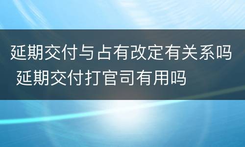 延期交付与占有改定有关系吗 延期交付打官司有用吗