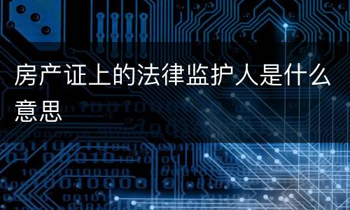 房产证上的法律监护人是什么意思