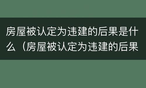 房屋被认定为违建的后果是什么（房屋被认定为违建的后果是什么呢）