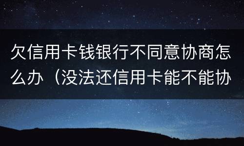 欠信用卡钱银行不同意协商怎么办（没法还信用卡能不能协商）