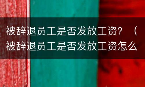 被辞退员工是否发放工资？（被辞退员工是否发放工资怎么查询）