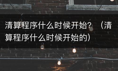 清算程序什么时候开始？（清算程序什么时候开始的）