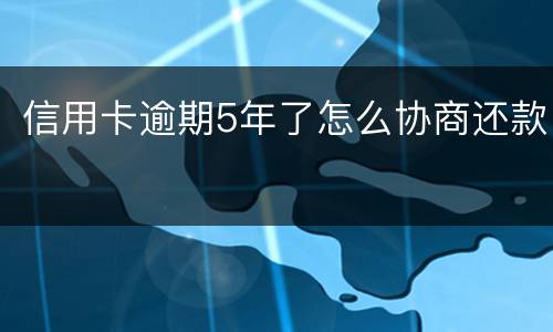 信用卡逾期5年了怎么协商还款
