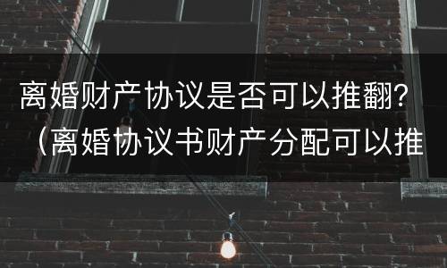 离婚财产协议是否可以推翻?(离婚协议书财产分配可以推翻吗) 离婚财产协议是否可以推翻?(离婚协议书财产分配可以推翻吗)