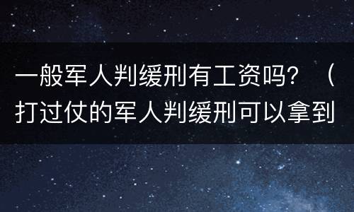 一般军人判缓刑有工资吗？（打过仗的军人判缓刑可以拿到军人）